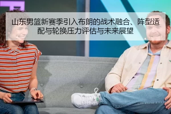 山东男篮新赛季引入布朗的战术融合、阵型适配与轮换压力评估与未来展望