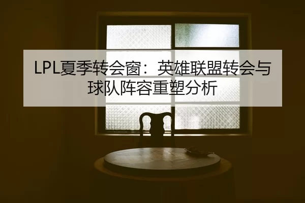 LPL夏季转会窗：英雄联盟转会与球队阵容重塑分析