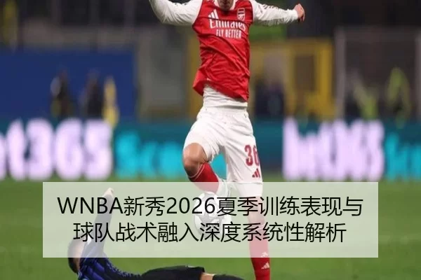 WNBA新秀2026夏季训练表现与球队战术融入深度系统性解析