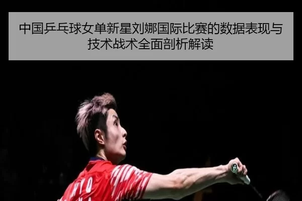 中国乒乓球女单新星刘娜国际比赛的数据表现与技术战术全面剖析解读