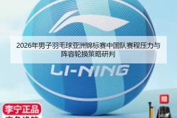2026年男子羽毛球亚洲锦标赛中国队赛程压力与阵容轮换策略研判