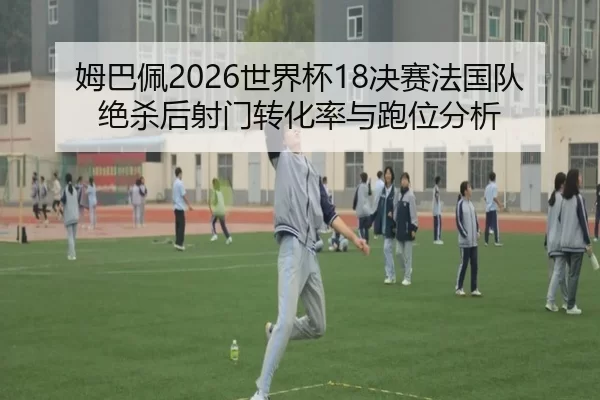 姆巴佩2026世界杯18决赛法国队绝杀后射门转化率与跑位分析