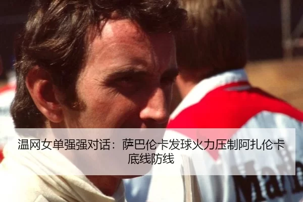 温网女单强强对话：萨巴伦卡发球火力压制阿扎伦卡底线防线