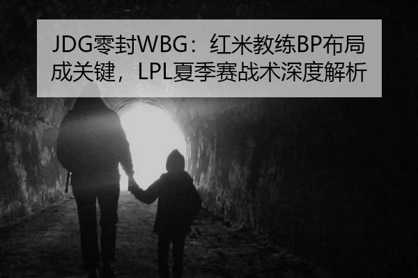 JDG零封WBG：红米教练BP布局成关键，LPL夏季赛战术深度解析