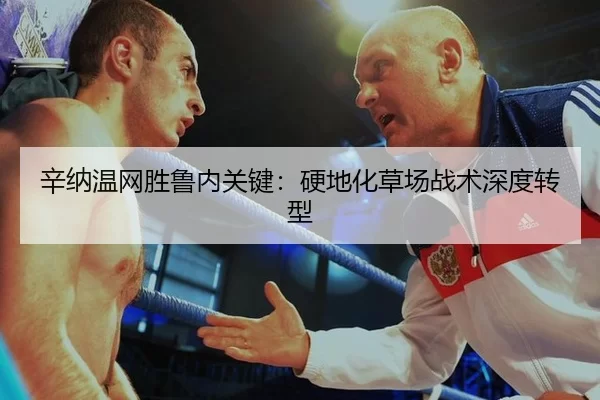 辛纳温网胜鲁内关键：硬地化草场战术深度转型
