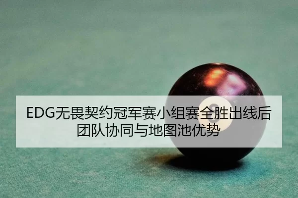 EDG无畏契约冠军赛小组赛全胜出线后团队协同与地图池优势